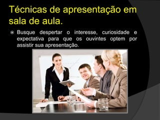 Técnicas de apresentação em
sala de aula.
 Busque despertar o interesse, curiosidade e
expectativa para que os ouvintes optem por
assistir sua apresentação.
 