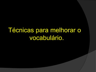 Técnicas para melhorar o
vocabulário.
 