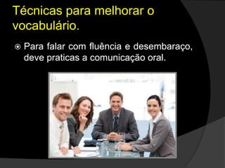 Técnicas para melhorar o
vocabulário.
 Para falar com fluência e desembaraço,
deve praticas a comunicação oral.
 