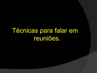 Técnicas para falar em
reuniões.
 