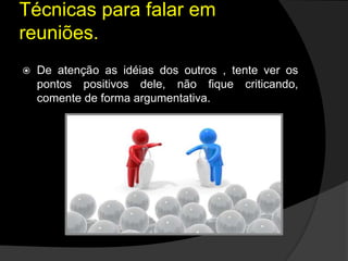  De atenção as idéias dos outros , tente ver os
pontos positivos dele, não fique criticando,
comente de forma argumentativa.
Técnicas para falar em
reuniões.
 