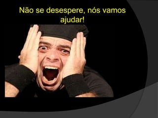 Não se desespere, nós vamos
ajudar!
 