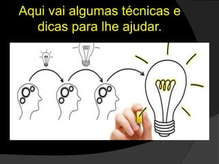 Aqui vai algumas técnicas e
dicas para lhe ajudar.
 