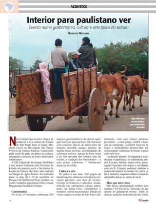 ACONTECE


                                          Interior para paulistano ver
                                            Evento reúne gastronomia, cultura e arte típica do estado
                                                                                 RODRIGO BOTELHO
FOTOS RODRIGO BOTELHO




                                                                                                                                               Bem diferente
                                                                                                                                               de um ônibus,
                                                                                                                                              mas muito mais
                                                                                                                                                   divertido




                        N      ão é sempre que se tem a chance de
                               conhecer a rica cultura do Estado
                               de São Paulo num só lugar. Mas
                        quem esteve no Revelando São Paulo,
                        Festival da Cultura Paulista Tradicional,
                                                                      espaços gastronômicos de deixar qual-
                                                                      quer um com água na boca. São barracas
                                                                      com comidas típicas de municípios do
                                                                      interior, trazendo antigas receitas de
                                                                      família feitas na hora, acompanhados de
                                                                                                                     tambores, com seus ritmos paulistas
                                                                                                                     peculiares – como jongo, samba e batu-
                                                                                                                     que de umbigada – também estavam lá.
                                                                                                                     Jogos e brincadeiras promovidas por
                                                                                                                     comunidades indígenas dividiam espaço
                        pôde sentir de perto um pouco da cultura,     calorosos sorrisos. Apesar do forte vento      com tudo isso.
                        artesanato e culinária de vários municípios   e do frio cortante nos últimos dias do            Um rancho tropeiro foi adaptado e trazi-
                        interioranos.                                 evento, a recepção dos interioranos – e        do para os paulistanos se sentirem no inte-
                          A XIV Edição do Revelando São Paulo         seus pratos saborosos – faziam-nos             rior. Cavalos, búfalos, mulas e bois, perso-
                        é um projeto realizado pelo Governo do        esquecer do clima.                             nagens figurados em tropas e cavalhadas
                        Estado em parceria com a Secretaria de                                                       estavam lá. Crianças puderam conhecer o
                        Estado da Cultura. O evento, antes sediado      Cultura e arte                               mundo do interior montando em carros de
                        no Parque da Água Branca, foi realizado         No palco e nas ruas, 300 grupos de           boi e charretes, enquanto adultos reviveram
                        entre os dias 10 e 19 de setembro no          manifestações artísticas e folclóricas esti-   atividades típicas no clima do local.
                        Parque Vila Guilherme/Trote, próximo ao       veram presentes nos dias do evento.
                        metrô Carandiru, juntamente com a Abaçaí      Cortejo de bonecos e cabeções, reiada,           Mais que um evento
                        Organização Social de Cultura.                folia de reis, sanfoneiros, catiras, adora-      Não havia oportunidade melhor para
                                                                      dores da Santa Cruz, caminheiros e             realizar o X Festival da Amizade, do que
                             Gastronomia                              romeiros estiveram presentes. Modas de         dentro do grandioso evento. Além de
                             No local, os visitantes conhecem 200     violas caipiras e noites de São João e dos     abarcar tradições do Estado de São Paulo,

                        18
 