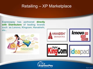 Retailing – XP Marketplace
Expresspay has partnered directly
with Distributors of leading brands
such as Lenovo, Kingcom, Hanabishi,
etc..
 