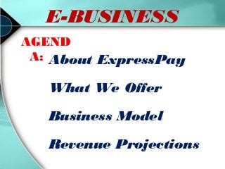 E-BUSINESS
AGEND
A: About ExpressPay

What We Offer
Business Model
Revenue Projections

 