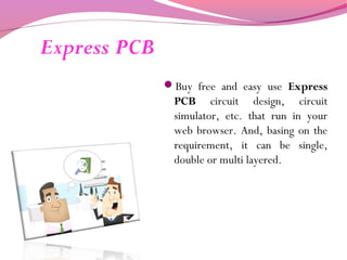 Express PCB
Buy free and easy use Express
PCB circuit design, circuit
simulator, etc. that run in your
web browser. And, basing on the
requirement, it can be single,
double or multi layered.
 