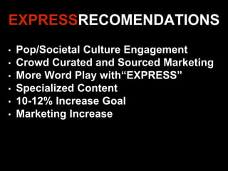 EXPRESSRECOMENDATIONS
• Pop/Societal Culture Engagement
• Crowd Curated and Sourced Marketing
• More Word Play with“EXPRESS”
• Specialized Content
• 10-12% Increase Goal
• Marketing Increase
 