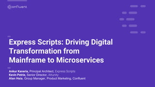 Express Scripts: Driving Digital
Transformation from
Mainframe to Microservices
Ankur Kaneria, Principal Architect,
Kevin Petrie, Senior Director,
Alan Hsia, Group Manager, Product Marketing, Confluent
 