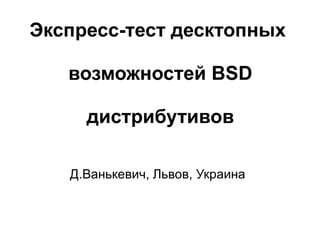 Экспресс-тест десктопных

   возможностей BSD

     дистрибутивов

   Д.Ванькевич, Львов, Украина
 