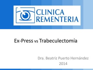 Ex-Press vs Trabeculectomía
Dra. Beatriz Puerto Hernández
2014
 