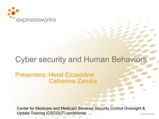 © EXPRESSWORKS
Cyber security and Human Behaviors
Presenters: Hend Ezzeddine
Catherine Zaruba
Center for Medicare and Medicaid Services’ Security Control Oversight &
Update Training (CSCOUT) conference
 