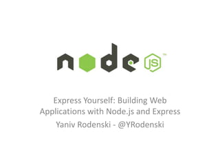 Node.js
Express Yourself: Building Web
Applications with Node.js and Express
Yaniv Rodenski - @YRodenski
 