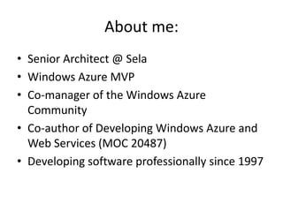 About me:
• Senior Architect @ Sela
• Windows Azure MVP
• Co-manager of the Windows Azure
Community
• Co-author of Developing Windows Azure and
Web Services (MOC 20487)
• Developing software professionally since 1997
 