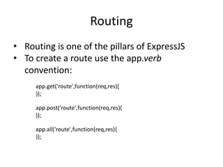 Routing
• Routing is one of the pillars of ExpressJS
• To create a route use the app.verb
convention:
app.get('route',function(req,res){
});
app.post('route',function(req,res){
});
app.all('route',function(req,res){
});
 