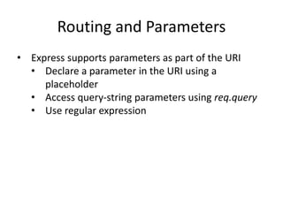 Routing and Parameters
• Express supports parameters as part of the URI
• Declare a parameter in the URI using a
placeholder
• Access query-string parameters using req.query
• Use regular expression
 