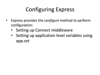 Configuring Express
• Express provides the configure method to perform
configuration:
• Setting up Connect middleware
• Setting up application level variables using
app.set
 