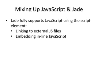 Mixing Up JavaScript & Jade
• Jade fully supports JavaScript using the script
element:
• Linking to external JS files
• Embedding in-line JavaScript
 