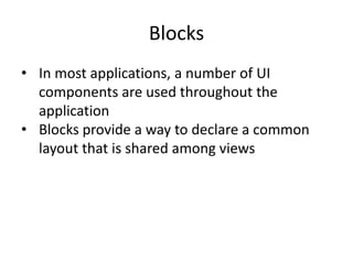 Blocks
• In most applications, a number of UI
components are used throughout the
application
• Blocks provide a way to declare a common
layout that is shared among views
 