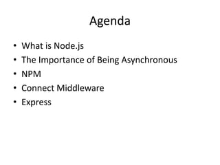 Agenda
• What is Node.js
• The Importance of Being Asynchronous
• NPM
• Connect Middleware
• Express
 