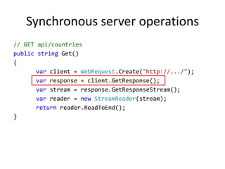 Synchronous server operations
// GET api/countries
public string Get()
{
var client = WebRequest.Create("http://.../");
var response = client.GetResponse();
var stream = response.GetResponseStream();
var reader = new StreamReader(stream);
return reader.ReadToEnd();
}
 