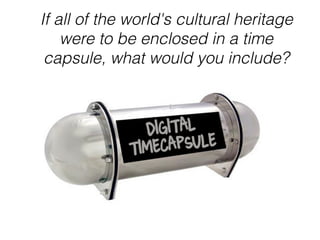 If all of the world's cultural heritage
were to be enclosed in a time
capsule, what would you include?
 