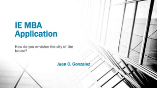 IE MBA
Application
How do you envision the city of the
future?
Juan C. Gonzalez
 