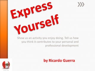 Show us an activity you enjoy doing. Tell us how
   you think it contributes to your personal and
                       professional development



                    by Ricardo Guerra
 