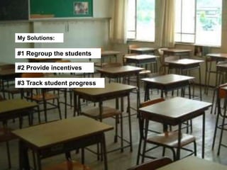 My Solutions:
#1 Regroup the students
#2 Provide incentives
#3 Track student progress
 