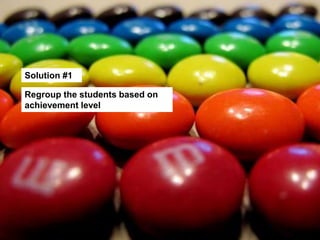 Solution #1
Regroup the students based on achievement level
 