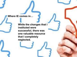 Where IE comes in…
While the changes that I
instituted were
successful, there was
one valuable resource
that I completely
neglected.
 