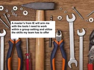 A master’s from IE will arm me
with the tools I need to work
within a group setting and utilize
the skills my team has to offer
 