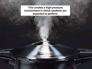 This creates a high pressure
environment in which students are
expected to perform.
 