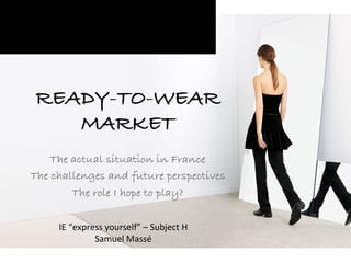READY-TO-WEAR
MARKET
The actual situation in France
The challenges and future perspectives
The role I hope to play?
	
  
IE	
  “express	
  yourself”	
  –	
  Subject	
  H	
  
Samuel	
  Massé	
  	
  
 