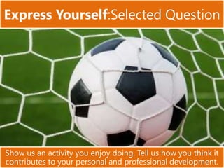 Show us an activity you enjoy doing. Tell us how you think it
contributes to your personal and professional development.
Express Yourself:Selected Question
 