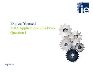 July 2014
Express Yourself
MBAApplication- Luis Pérez
Question I
 