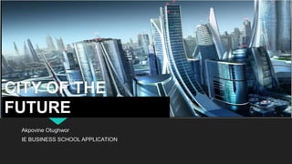 CITY OF THE
FUTURE
Akpovine Otughwor
IE BUSINESS SCHOOL APPLICATION
 