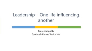 Leadership – One life influencing
another
Presentation By
Santhosh Kumar Sivakumar
 