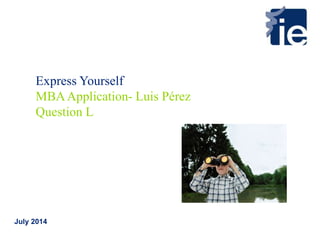 July 2014
Express Yourself
MBAApplication- Luis Pérez
Question L
 