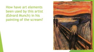 How have art elements
been used by this artist
(Edvard Munch) in his
painting of the scream?
 