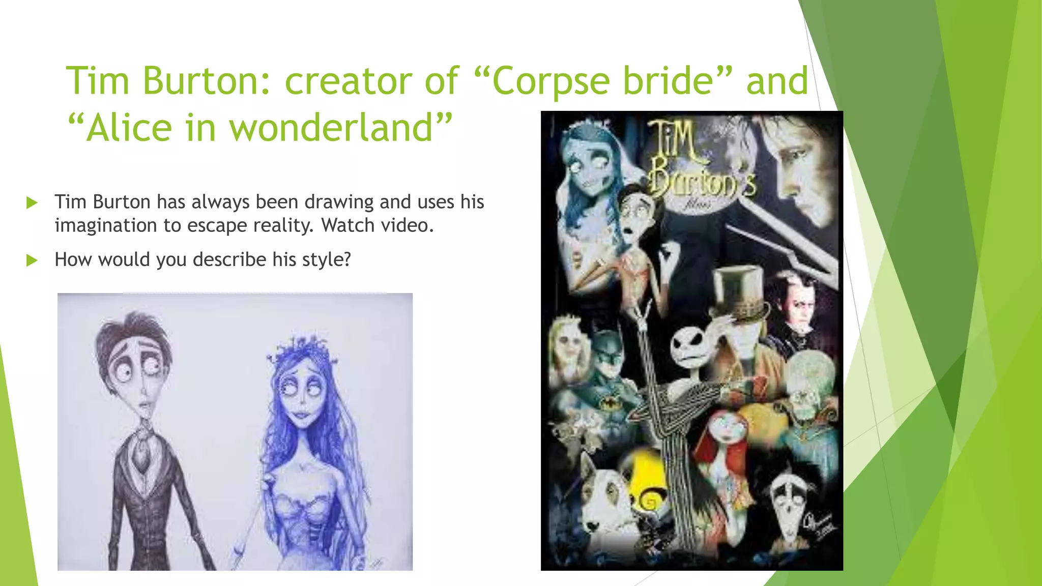 Tim Burton: creator of “Corpse bride” and
“Alice in wonderland”
 Tim Burton has always been drawing and uses his
imagination to escape reality. Watch video.
 How would you describe his style?
 