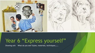 Year 6 “Express yourself”
Drawing unit What do you see? Styles, materials, techniques…….
 