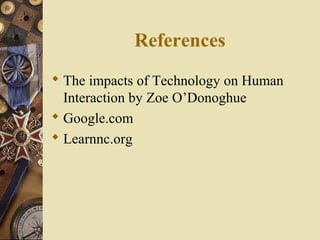 References
 The impacts of Technology on Human
Interaction by Zoe O’Donoghue
 Google.com
 Learnnc.org

 