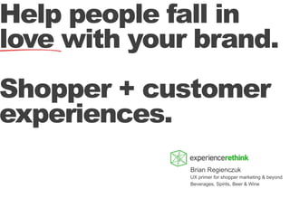 Help people fall in
love with your brand.

Shopper + customer
experiences.
Brian Regienczuk
UX primer for shopper marketing & beyond
Beverages, Spirits, Beer & Wine

 