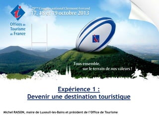 Expérience 1 :
Devenir une destination touristique
Michel RAISON, maire de Luxeuil-les-Bains et président de l’Office de Tourisme

 