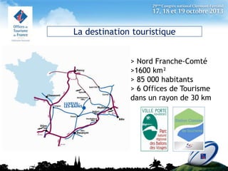 La destination touristique
> Nord Franche-Comté
>1600 km²
> 85 000 habitants
> 6 Offices de Tourisme
dans un rayon de 30 k...