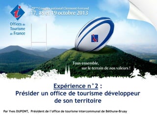 Expérience n°2 :
Présider un office de tourisme développeur
de son territoire
Par Yves DUPONT, Président de l’office de tourisme intercommunal de Béthune-Bruay

 