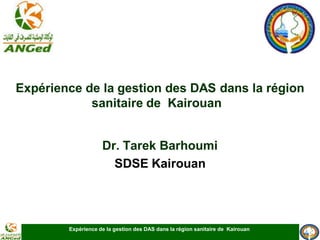 Expérience de la gestion des DAS dans la région sanitaire de Kairouan 
Expérience de la gestion des DAS dans la région sanitaire de Kairouan 
Dr. Tarek Barhoumi 
SDSE Kairouan  