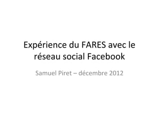 Expérience du FARES avec le
  réseau social Facebook
  Samuel Piret – décembre 2012
 