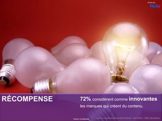 RÉCOMPENSE 72% considèrent comme innovantes
les marques qui créent du contenu.
Yahoo! Confidentiel
Photo de
Source = Etude exclusive Panel Yahoo! – Juin 2010 – 1091 répondants 
 